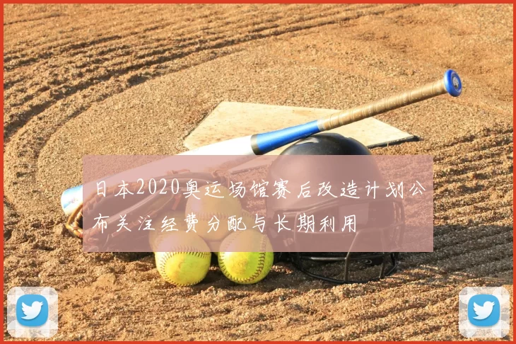 日本2020奥运场馆赛后改造计划公布关注经费分配与长期利用