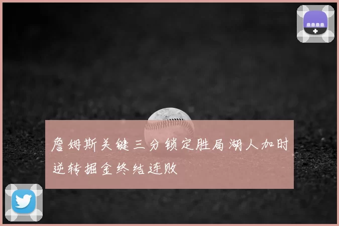 詹姆斯关键三分锁定胜局湖人加时逆转掘金终结连败