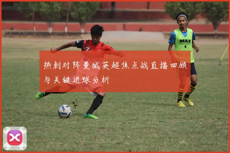 热刺对阵曼城英超焦点战直播回顾与关键进球分析