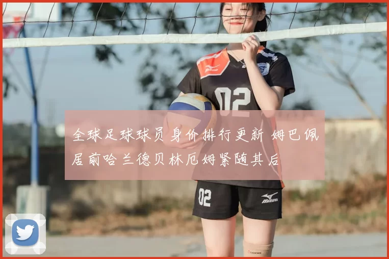 全球足球球员身价排行更新 姆巴佩居前哈兰德贝林厄姆紧随其后