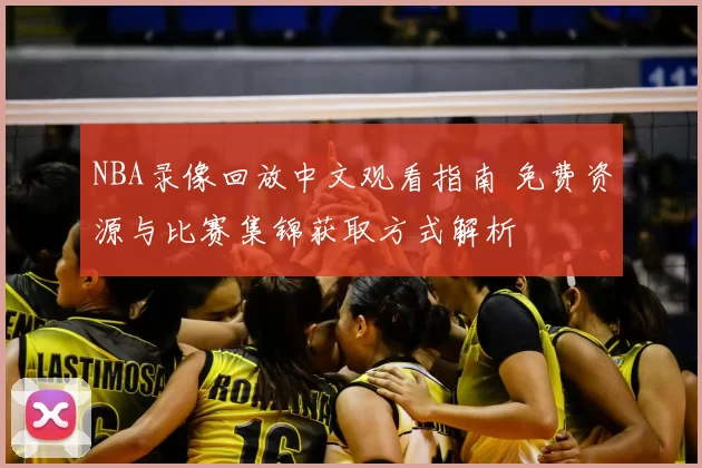 NBA录像回放中文观看指南 免费资源与比赛集锦获取方式解析