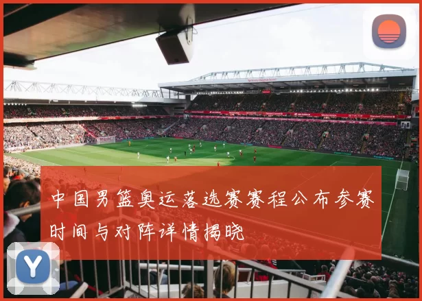 中国男篮奥运落选赛赛程公布参赛时间与对阵详情揭晓