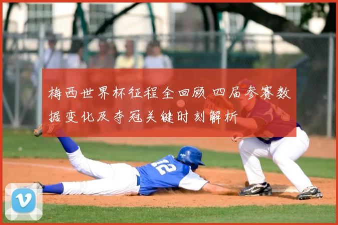 梅西世界杯征程全回顾 四届参赛数据变化及夺冠关键时刻解析