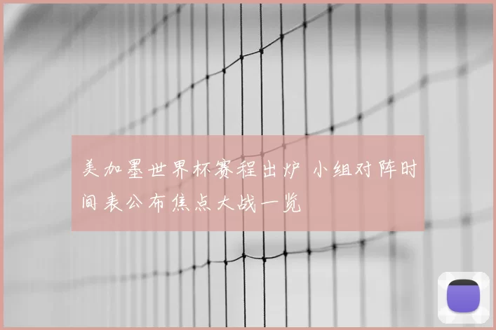 美加墨世界杯赛程出炉 小组对阵时间表公布焦点大战一览