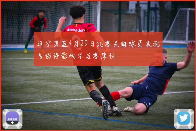 辽宁男篮4月29日比赛关键球员表现与伤停影响季后赛席位