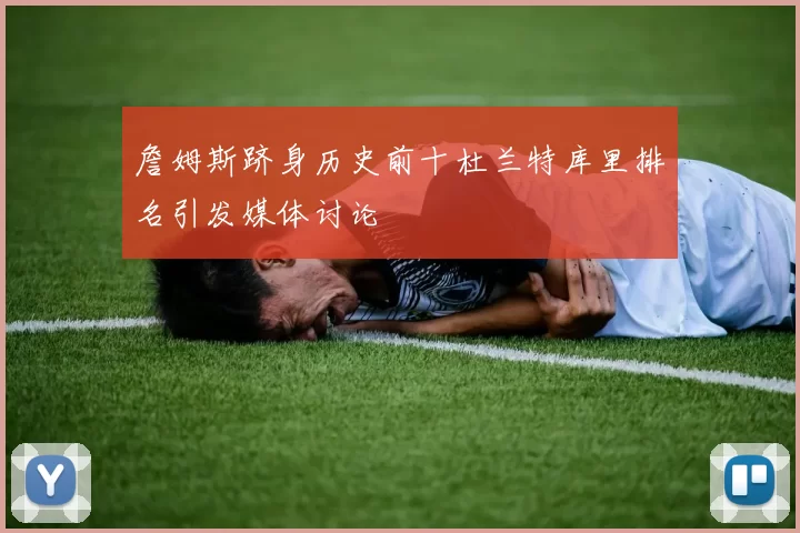 詹姆斯跻身历史前十杜兰特库里排名引发媒体讨论
