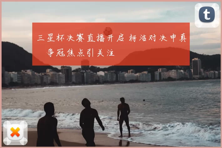 三星杯决赛直播开启 柯洁对决申真谞争冠焦点引关注