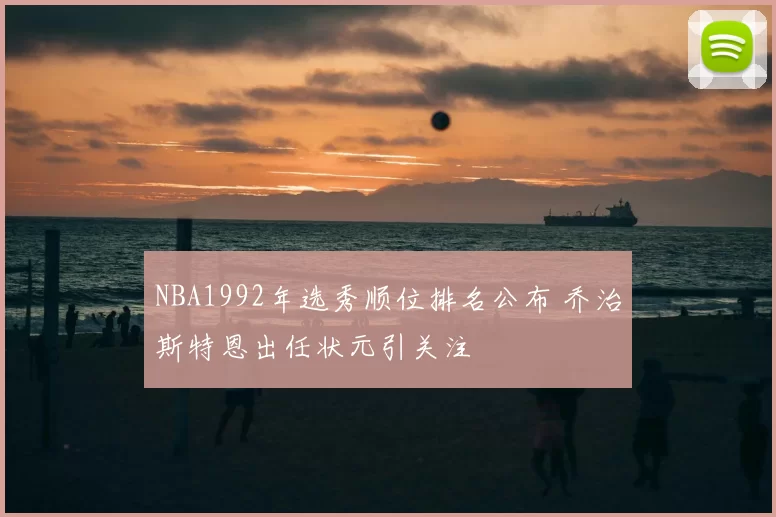 NBA1992年选秀顺位排名公布 乔治斯特恩出任状元引关注