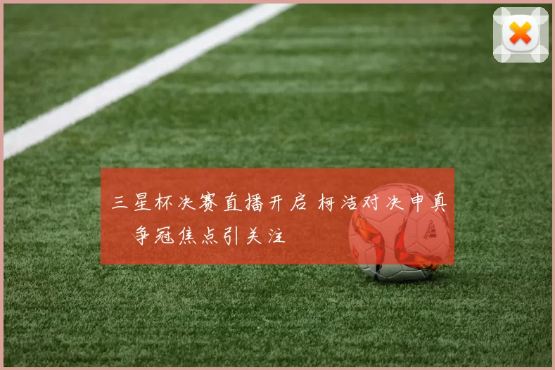 三星杯决赛直播开启 柯洁对决申真谞争冠焦点引关注
