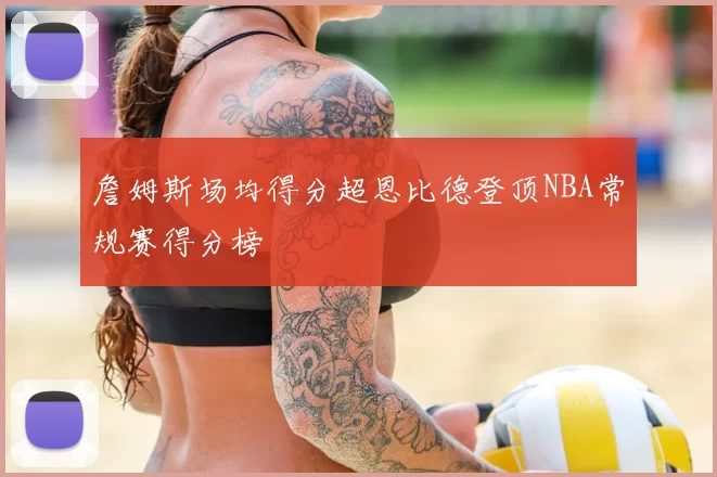 詹姆斯场均得分超恩比德登顶NBA常规赛得分榜
