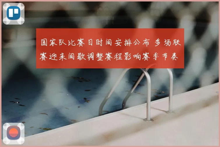 国家队比赛日时间安排公布 多场联赛迎来间歇调整赛程影响赛季节奏