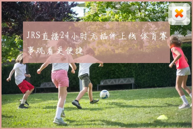JRS直播24小时无插件上线 体育赛事观看更便捷