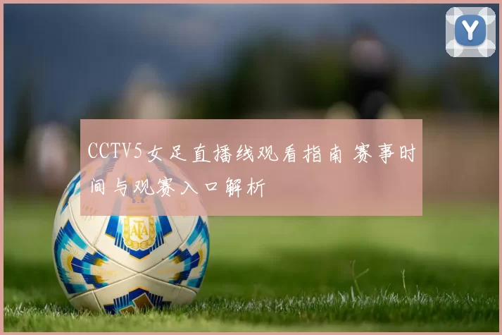 CCTV5女足直播线观看指南 赛事时间与观赛入口解析