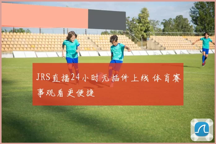 JRS直播24小时无插件上线 体育赛事观看更便捷