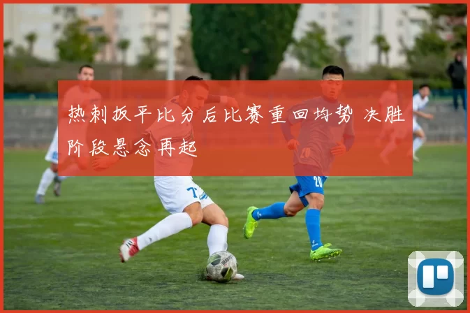 热刺扳平比分后比赛重回均势 决胜阶段悬念再起
