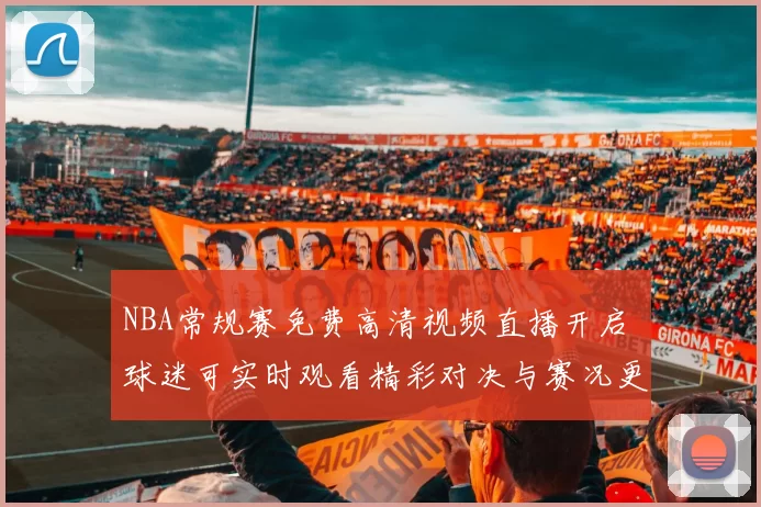 NBA常规赛免费高清视频直播开启 球迷可实时观看精彩对决与赛况更新