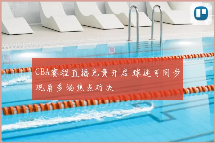 CBA赛程直播免费开启 球迷可同步观看多场焦点对决